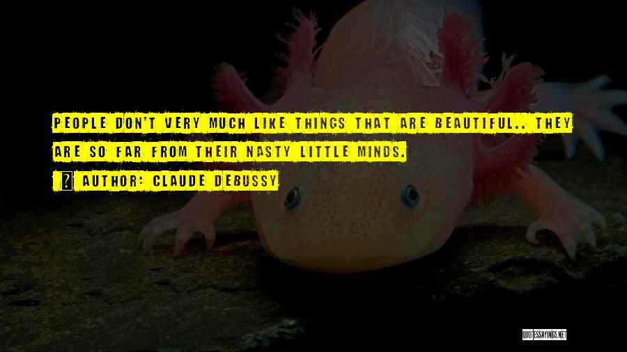 Claude Debussy Quotes: People Don't Very Much Like Things That Are Beautiful.. They Are So Far From Their Nasty Little Minds.