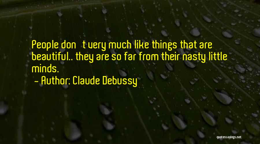 Claude Debussy Quotes: People Don't Very Much Like Things That Are Beautiful.. They Are So Far From Their Nasty Little Minds.