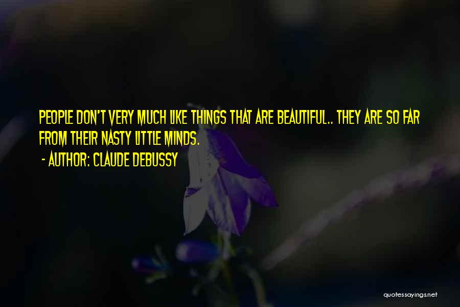 Claude Debussy Quotes: People Don't Very Much Like Things That Are Beautiful.. They Are So Far From Their Nasty Little Minds.