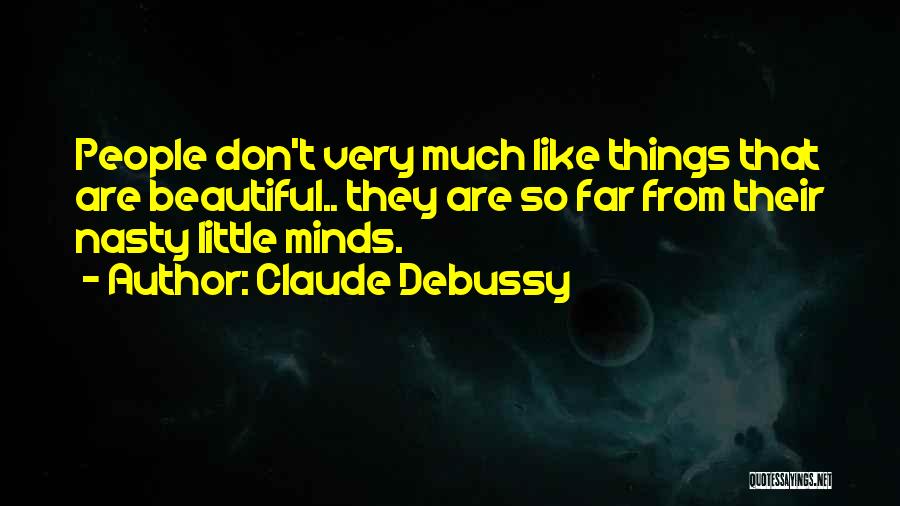 Claude Debussy Quotes: People Don't Very Much Like Things That Are Beautiful.. They Are So Far From Their Nasty Little Minds.