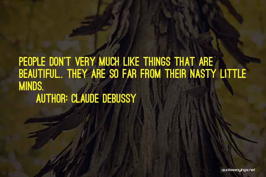Claude Debussy Quotes: People Don't Very Much Like Things That Are Beautiful.. They Are So Far From Their Nasty Little Minds.