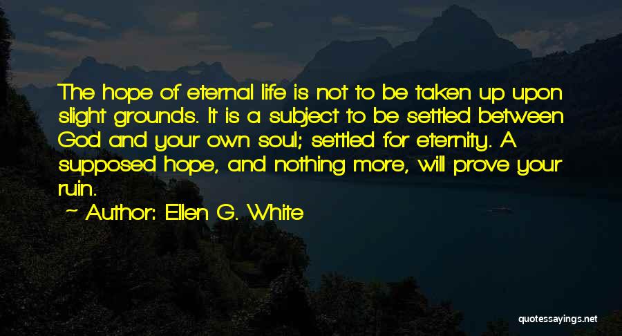 Ellen G. White Quotes: The Hope Of Eternal Life Is Not To Be Taken Up Upon Slight Grounds. It Is A Subject To Be