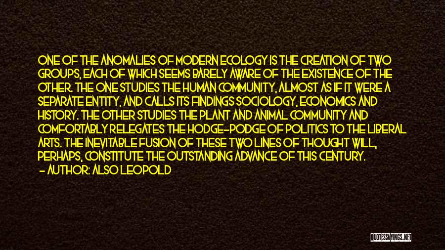 Also Leopold Quotes: One Of The Anomalies Of Modern Ecology Is The Creation Of Two Groups, Each Of Which Seems Barely Aware Of