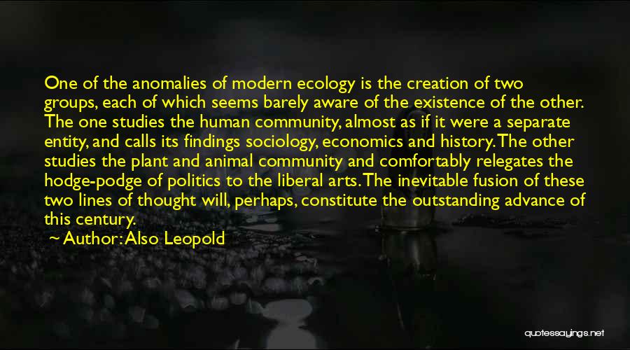 Also Leopold Quotes: One Of The Anomalies Of Modern Ecology Is The Creation Of Two Groups, Each Of Which Seems Barely Aware Of