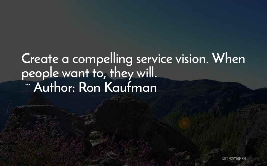 Ron Kaufman Quotes: Create A Compelling Service Vision. When People Want To, They Will.