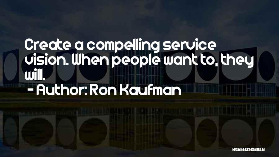 Ron Kaufman Quotes: Create A Compelling Service Vision. When People Want To, They Will.