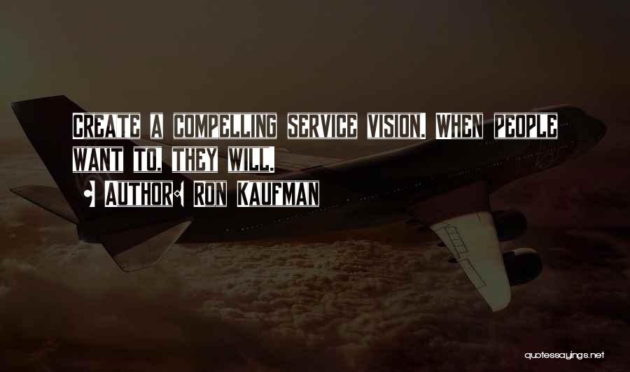 Ron Kaufman Quotes: Create A Compelling Service Vision. When People Want To, They Will.