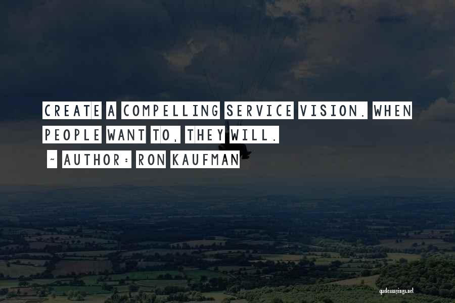 Ron Kaufman Quotes: Create A Compelling Service Vision. When People Want To, They Will.