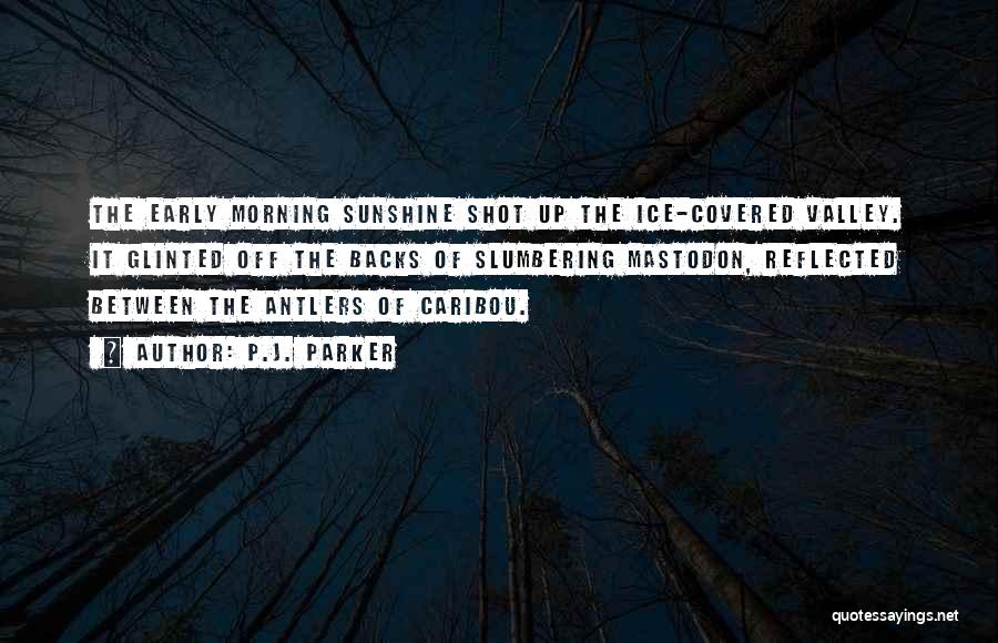 P.J. Parker Quotes: The Early Morning Sunshine Shot Up The Ice-covered Valley. It Glinted Off The Backs Of Slumbering Mastodon, Reflected Between The