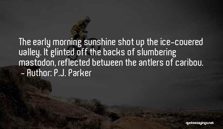 P.J. Parker Quotes: The Early Morning Sunshine Shot Up The Ice-covered Valley. It Glinted Off The Backs Of Slumbering Mastodon, Reflected Between The