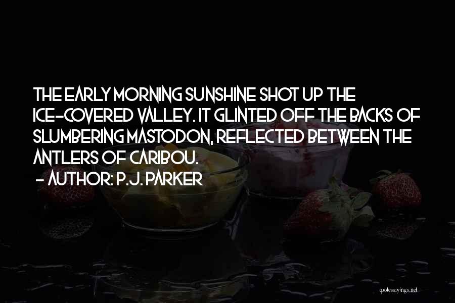 P.J. Parker Quotes: The Early Morning Sunshine Shot Up The Ice-covered Valley. It Glinted Off The Backs Of Slumbering Mastodon, Reflected Between The