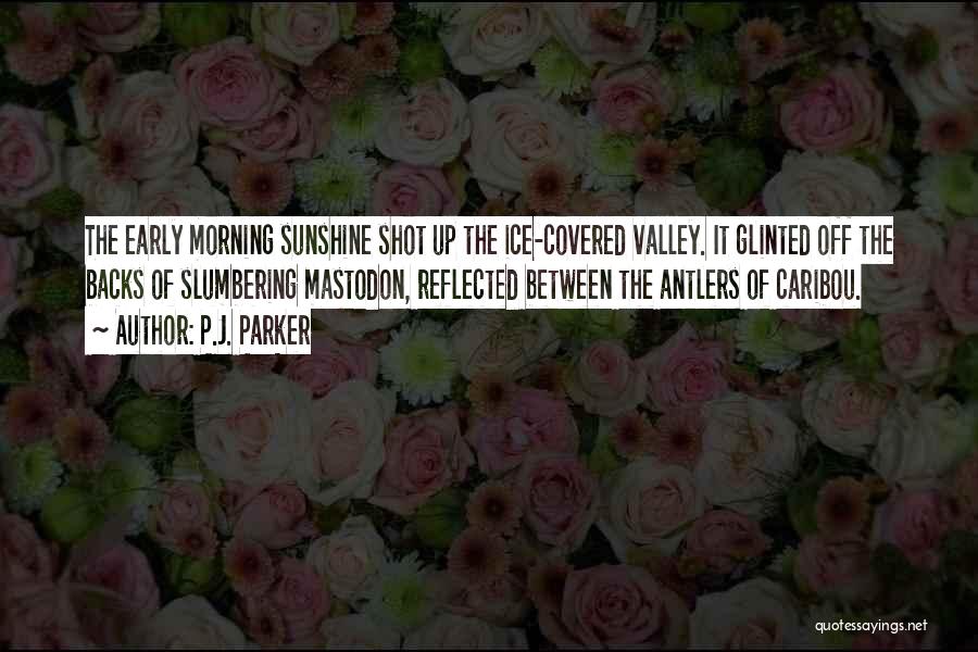 P.J. Parker Quotes: The Early Morning Sunshine Shot Up The Ice-covered Valley. It Glinted Off The Backs Of Slumbering Mastodon, Reflected Between The