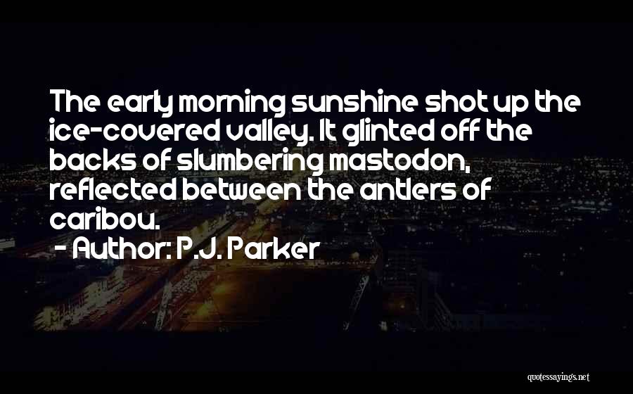 P.J. Parker Quotes: The Early Morning Sunshine Shot Up The Ice-covered Valley. It Glinted Off The Backs Of Slumbering Mastodon, Reflected Between The