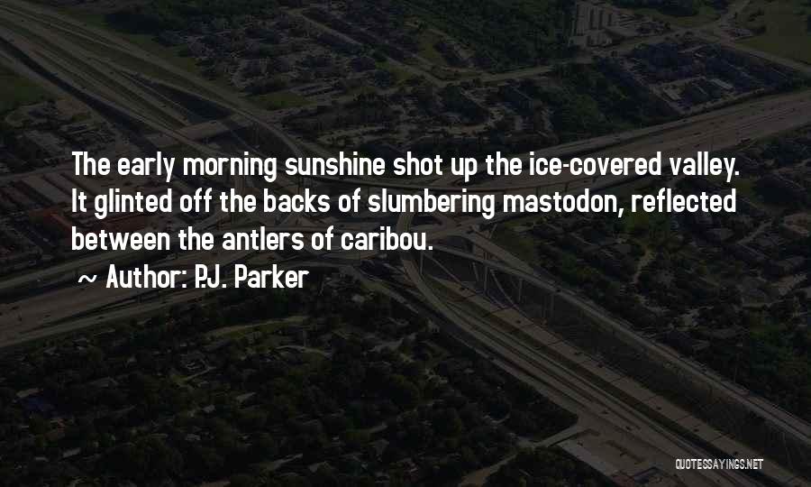 P.J. Parker Quotes: The Early Morning Sunshine Shot Up The Ice-covered Valley. It Glinted Off The Backs Of Slumbering Mastodon, Reflected Between The