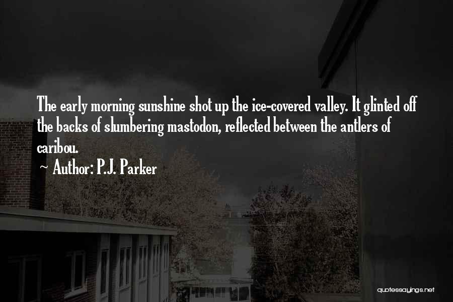 P.J. Parker Quotes: The Early Morning Sunshine Shot Up The Ice-covered Valley. It Glinted Off The Backs Of Slumbering Mastodon, Reflected Between The