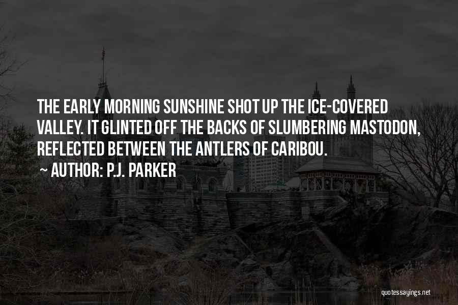 P.J. Parker Quotes: The Early Morning Sunshine Shot Up The Ice-covered Valley. It Glinted Off The Backs Of Slumbering Mastodon, Reflected Between The