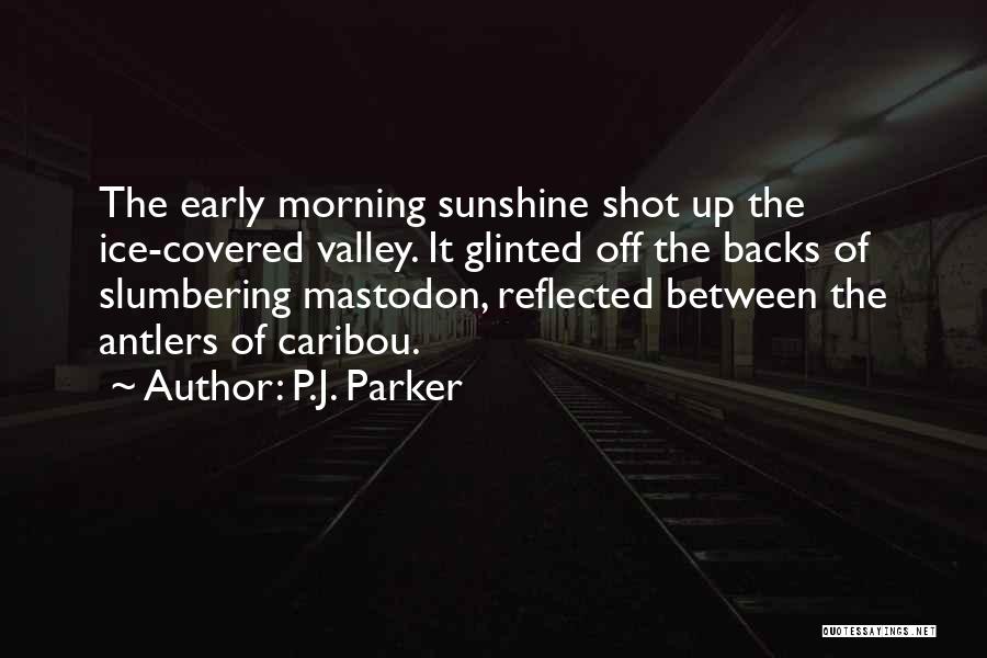 P.J. Parker Quotes: The Early Morning Sunshine Shot Up The Ice-covered Valley. It Glinted Off The Backs Of Slumbering Mastodon, Reflected Between The