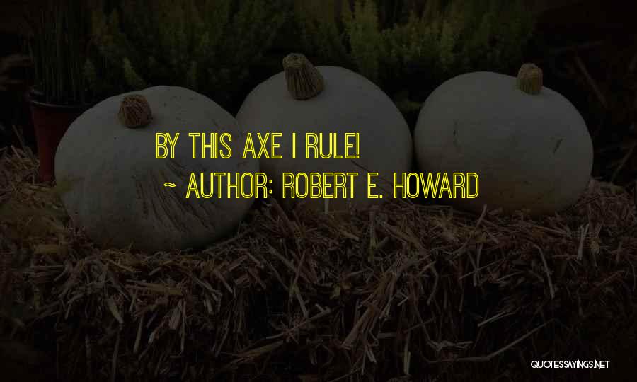 Robert E. Howard Quotes: By This Axe I Rule!