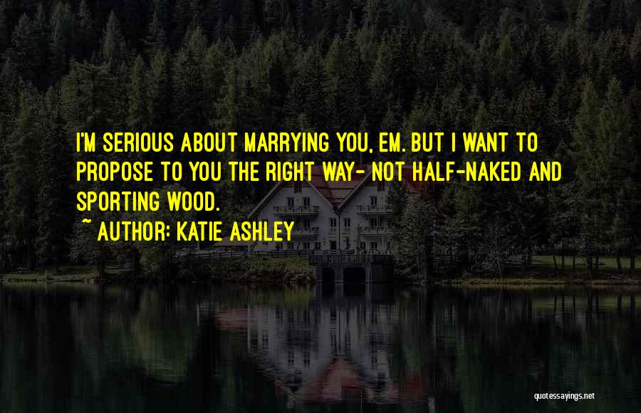 Katie Ashley Quotes: I'm Serious About Marrying You, Em. But I Want To Propose To You The Right Way- Not Half-naked And Sporting