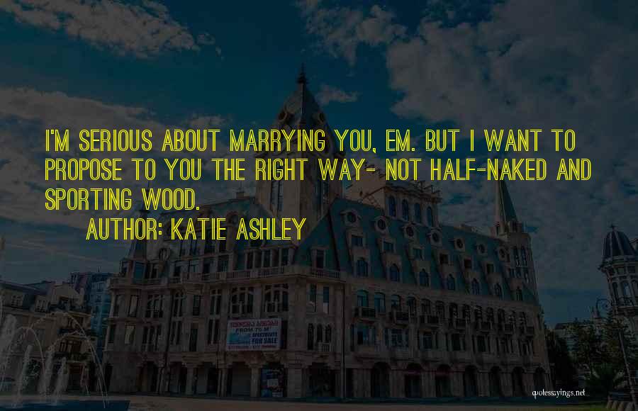 Katie Ashley Quotes: I'm Serious About Marrying You, Em. But I Want To Propose To You The Right Way- Not Half-naked And Sporting