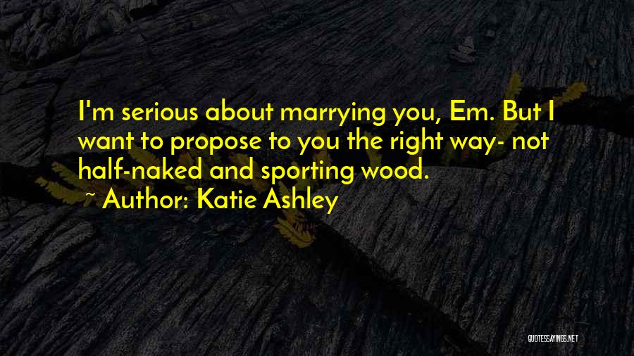 Katie Ashley Quotes: I'm Serious About Marrying You, Em. But I Want To Propose To You The Right Way- Not Half-naked And Sporting