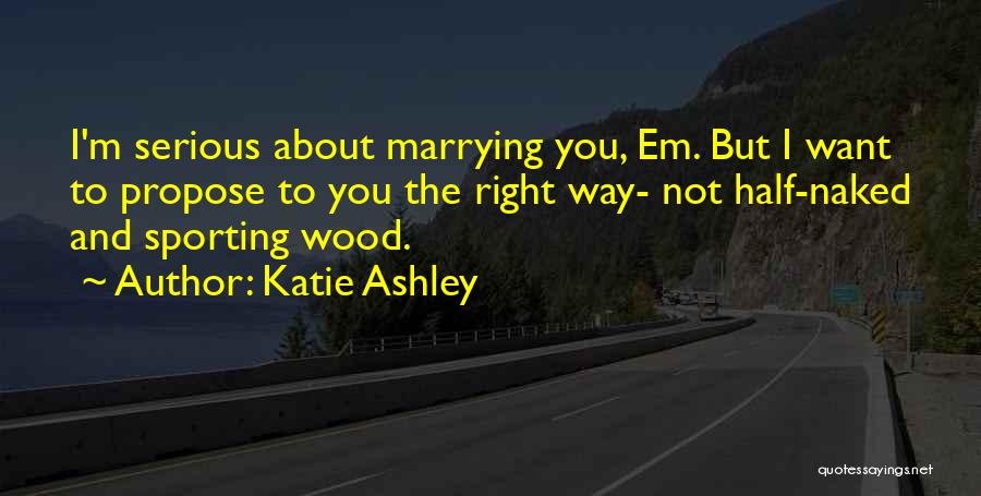 Katie Ashley Quotes: I'm Serious About Marrying You, Em. But I Want To Propose To You The Right Way- Not Half-naked And Sporting