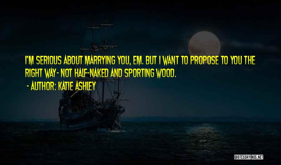 Katie Ashley Quotes: I'm Serious About Marrying You, Em. But I Want To Propose To You The Right Way- Not Half-naked And Sporting