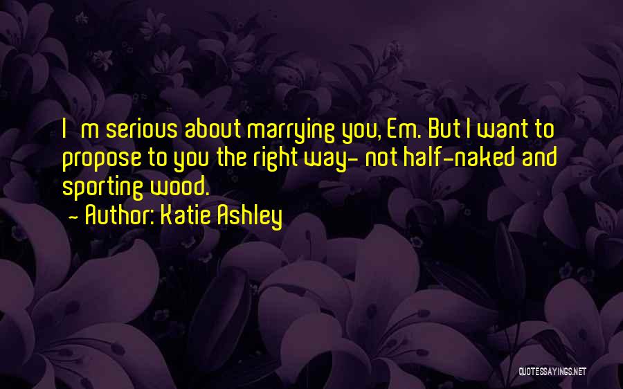 Katie Ashley Quotes: I'm Serious About Marrying You, Em. But I Want To Propose To You The Right Way- Not Half-naked And Sporting