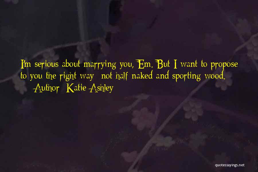 Katie Ashley Quotes: I'm Serious About Marrying You, Em. But I Want To Propose To You The Right Way- Not Half-naked And Sporting