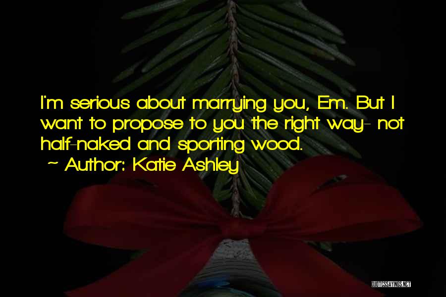 Katie Ashley Quotes: I'm Serious About Marrying You, Em. But I Want To Propose To You The Right Way- Not Half-naked And Sporting