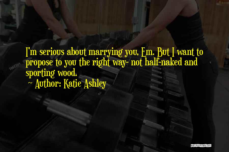 Katie Ashley Quotes: I'm Serious About Marrying You, Em. But I Want To Propose To You The Right Way- Not Half-naked And Sporting