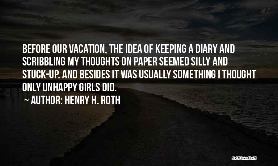 Henry H. Roth Quotes: Before Our Vacation, The Idea Of Keeping A Diary And Scribbling My Thoughts On Paper Seemed Silly And Stuck-up. And