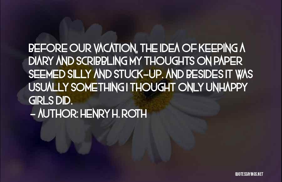 Henry H. Roth Quotes: Before Our Vacation, The Idea Of Keeping A Diary And Scribbling My Thoughts On Paper Seemed Silly And Stuck-up. And