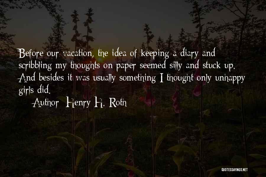 Henry H. Roth Quotes: Before Our Vacation, The Idea Of Keeping A Diary And Scribbling My Thoughts On Paper Seemed Silly And Stuck-up. And