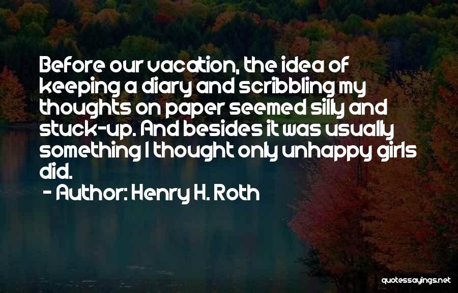 Henry H. Roth Quotes: Before Our Vacation, The Idea Of Keeping A Diary And Scribbling My Thoughts On Paper Seemed Silly And Stuck-up. And