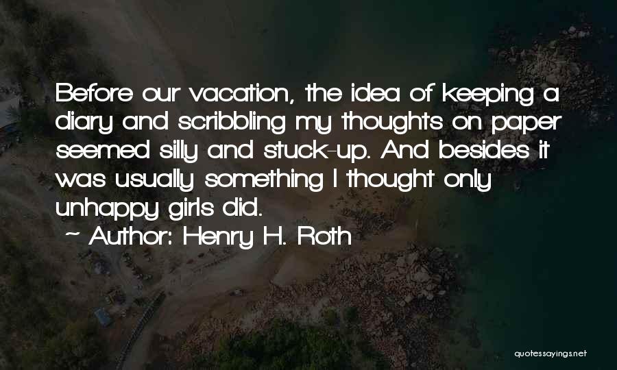 Henry H. Roth Quotes: Before Our Vacation, The Idea Of Keeping A Diary And Scribbling My Thoughts On Paper Seemed Silly And Stuck-up. And