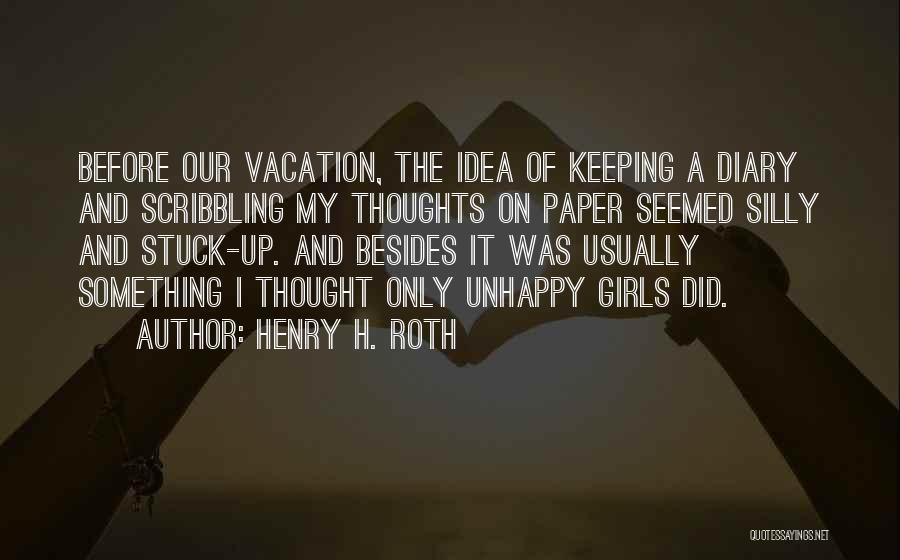 Henry H. Roth Quotes: Before Our Vacation, The Idea Of Keeping A Diary And Scribbling My Thoughts On Paper Seemed Silly And Stuck-up. And