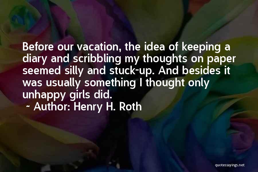 Henry H. Roth Quotes: Before Our Vacation, The Idea Of Keeping A Diary And Scribbling My Thoughts On Paper Seemed Silly And Stuck-up. And