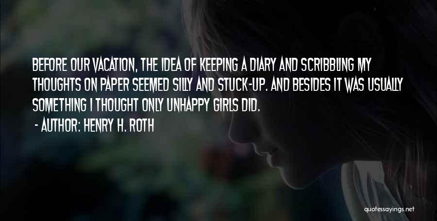 Henry H. Roth Quotes: Before Our Vacation, The Idea Of Keeping A Diary And Scribbling My Thoughts On Paper Seemed Silly And Stuck-up. And