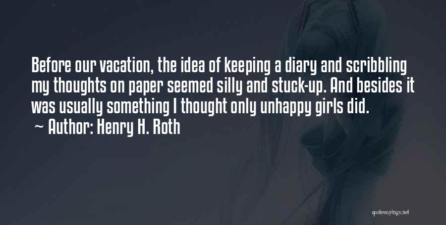 Henry H. Roth Quotes: Before Our Vacation, The Idea Of Keeping A Diary And Scribbling My Thoughts On Paper Seemed Silly And Stuck-up. And