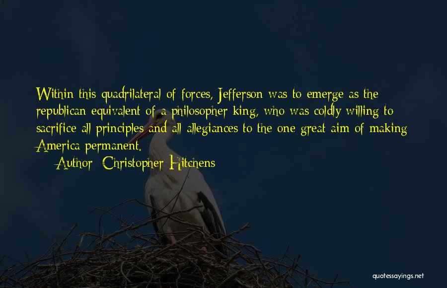 Christopher Hitchens Quotes: Within This Quadrilateral Of Forces, Jefferson Was To Emerge As The Republican Equivalent Of A Philosopher King, Who Was Coldly