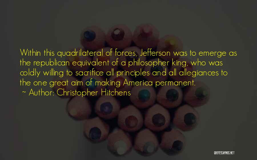 Christopher Hitchens Quotes: Within This Quadrilateral Of Forces, Jefferson Was To Emerge As The Republican Equivalent Of A Philosopher King, Who Was Coldly