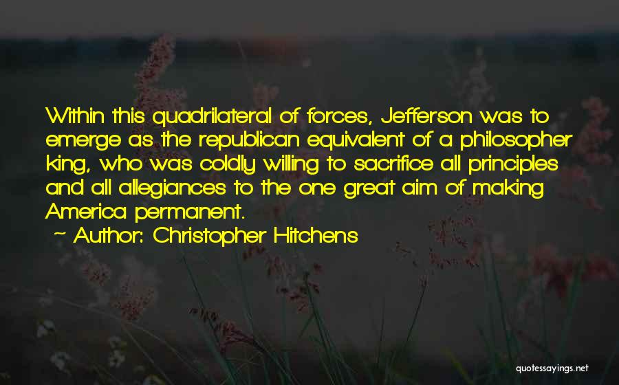 Christopher Hitchens Quotes: Within This Quadrilateral Of Forces, Jefferson Was To Emerge As The Republican Equivalent Of A Philosopher King, Who Was Coldly