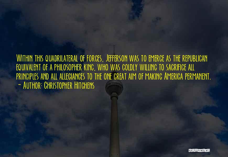 Christopher Hitchens Quotes: Within This Quadrilateral Of Forces, Jefferson Was To Emerge As The Republican Equivalent Of A Philosopher King, Who Was Coldly