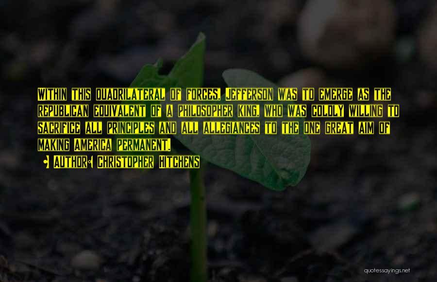 Christopher Hitchens Quotes: Within This Quadrilateral Of Forces, Jefferson Was To Emerge As The Republican Equivalent Of A Philosopher King, Who Was Coldly