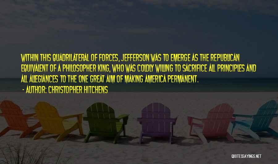 Christopher Hitchens Quotes: Within This Quadrilateral Of Forces, Jefferson Was To Emerge As The Republican Equivalent Of A Philosopher King, Who Was Coldly