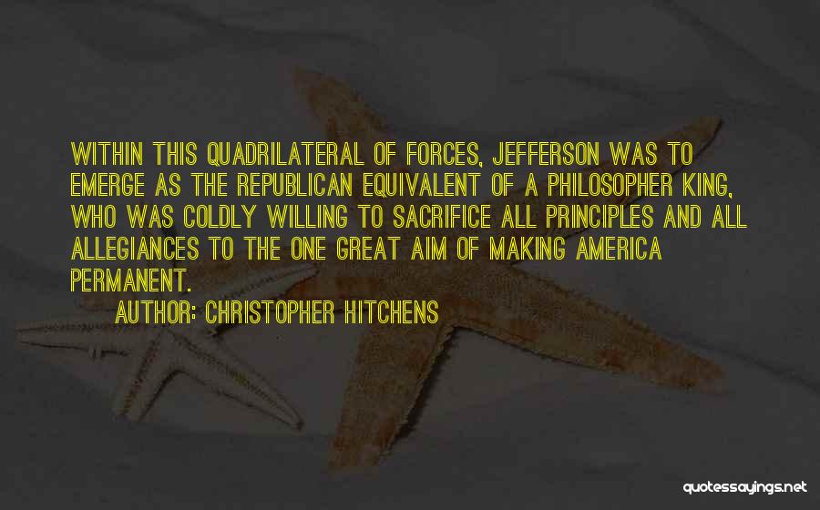 Christopher Hitchens Quotes: Within This Quadrilateral Of Forces, Jefferson Was To Emerge As The Republican Equivalent Of A Philosopher King, Who Was Coldly