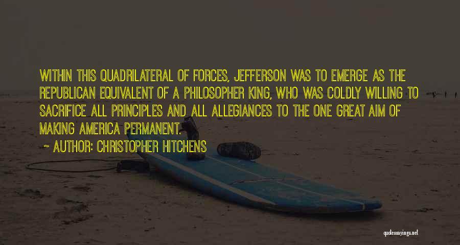 Christopher Hitchens Quotes: Within This Quadrilateral Of Forces, Jefferson Was To Emerge As The Republican Equivalent Of A Philosopher King, Who Was Coldly