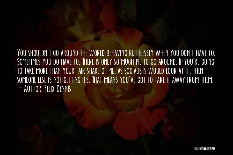 Felix Dennis Quotes: You Shouldn't Go Around The World Behaving Ruthlessly When You Don't Have To. Sometimes You Do Have To. There Is