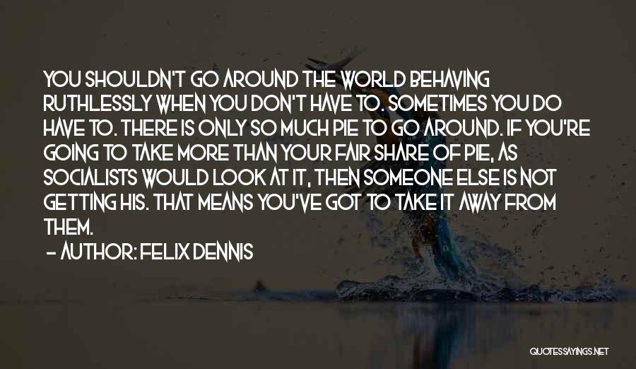 Felix Dennis Quotes: You Shouldn't Go Around The World Behaving Ruthlessly When You Don't Have To. Sometimes You Do Have To. There Is